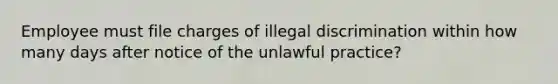 Employee must file charges of illegal discrimination within how many days after notice of the unlawful practice?