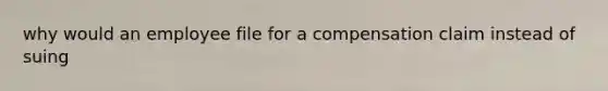 why would an employee file for a compensation claim instead of suing