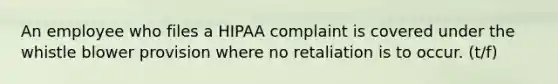 An employee who files a HIPAA complaint is covered under the whistle blower provision where no retaliation is to occur. (t/f)