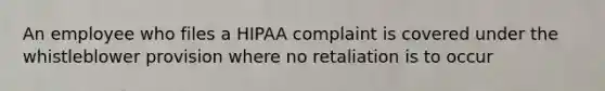 An employee who files a HIPAA complaint is covered under the whistleblower provision where no retaliation is to occur