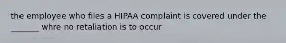 the employee who files a HIPAA complaint is covered under the _______ whre no retaliation is to occur