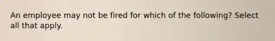 An employee may not be fired for which of the following? Select all that apply.