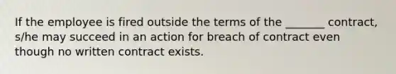 If the employee is fired outside the terms of the _______ contract, s/he may succeed in an action for breach of contract even though no written contract exists.