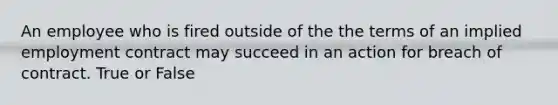 An employee who is fired outside of the the terms of an implied employment contract may succeed in an action for breach of contract. True or False