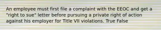 An employee must first file a complaint with the EEOC and get a "right to sue" letter before pursuing a private right of action against his employer for Title VII violations. True False