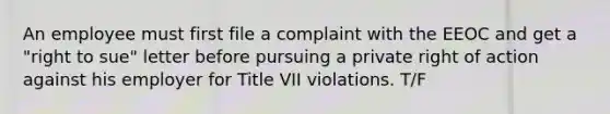 An employee must first file a complaint with the EEOC and get a "right to sue" letter before pursuing a private right of action against his employer for Title VII violations. T/F