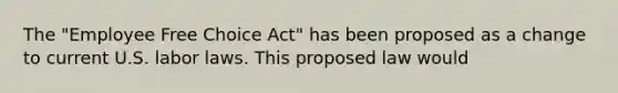 The "Employee Free Choice Act" has been proposed as a change to current U.S. labor laws. This proposed law would