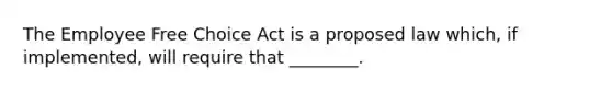 The Employee Free Choice Act is a proposed law which, if implemented, will require that ________.