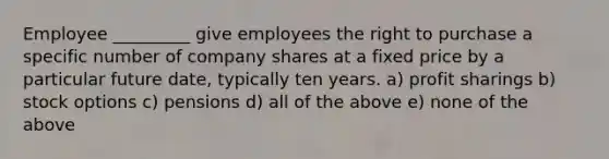 Employee _________ give employees the right to purchase a specific number of company shares at a fixed price by a particular future date, typically ten years. a) profit sharings b) stock options c) pensions d) all of the above e) none of the above