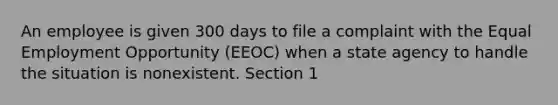 An employee is given 300 days to file a complaint with the Equal Employment Opportunity (EEOC) when a state agency to handle the situation is nonexistent. Section 1