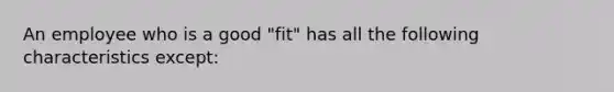 An employee who is a good "fit" has all the following characteristics except: