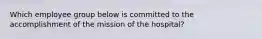 Which employee group below is committed to the accomplishment of the mission of the hospital?