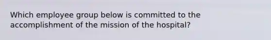 Which employee group below is committed to the accomplishment of the mission of the hospital?