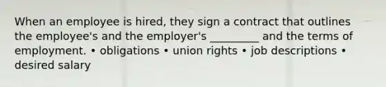 When an employee is hired, they sign a contract that outlines the employee's and the employer's _________ and the terms of employment. • obligations • union rights • job descriptions • desired salary