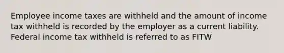 Employee income taxes are withheld and the amount of income tax withheld is recorded by the employer as a current liability. Federal income tax withheld is referred to as FITW