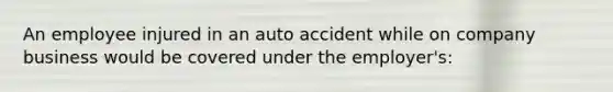 An employee injured in an auto accident while on company business would be covered under the employer's: