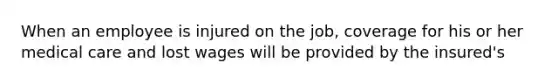 When an employee is injured on the job, coverage for his or her medical care and lost wages will be provided by the insured's