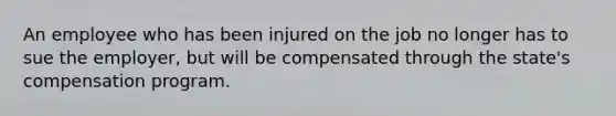 An employee who has been injured on the job no longer has to sue the employer, but will be compensated through the state's compensation program.