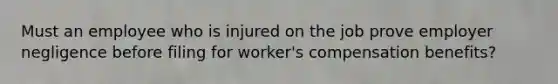 Must an employee who is injured on the job prove employer negligence before filing for worker's compensation benefits?