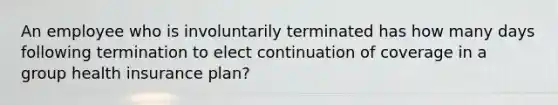 An employee who is involuntarily terminated has how many days following termination to elect continuation of coverage in a group health insurance plan?