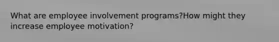 What are employee involvement programs?How might they increase employee motivation?