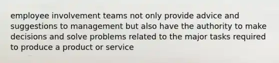 employee involvement teams not only provide advice and suggestions to management but also have the authority to make decisions and solve problems related to the major tasks required to produce a product or service