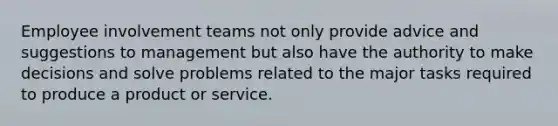 Employee involvement teams not only provide advice and suggestions to management but also have the authority to make decisions and solve problems related to the major tasks required to produce a product or service.