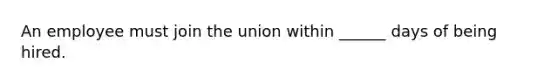 An employee must join the union within ______ days of being hired.