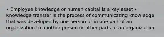 • Employee knowledge or human capital is a key asset • Knowledge transfer is the process of communicating knowledge that was developed by one person or in one part of an organization to another person or other parts of an organization