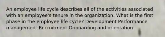 An employee life cycle describes all of the activities associated with an employee's tenure in the organization. What is the first phase in the employee life cycle? Development Performance management Recruitment Onboarding and orientation