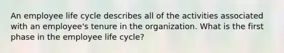 An employee life cycle describes all of the activities associated with an employee's tenure in the organization. What is the first phase in the employee life cycle?