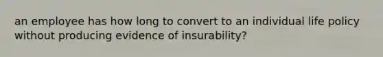 an employee has how long to convert to an individual life policy without producing evidence of insurability?