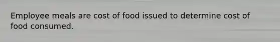 Employee meals are cost of food issued to determine cost of food consumed.