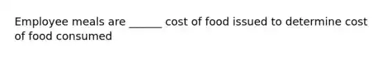 Employee meals are ______ cost of food issued to determine cost of food consumed