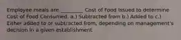 Employee meals are _________ Cost of Food Issued to determine Cost of Food Consumed. a.) Subtracted from b.) Added to c.) Either added to or subtracted from, depending on management's decision in a given establishment