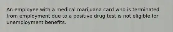 An employee with a medical marijuana card who is terminated from employment due to a positive drug test is not eligible for unemployment benefits.