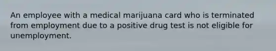 An employee with a medical marijuana card who is terminated from employment due to a positive drug test is not eligible for unemployment.