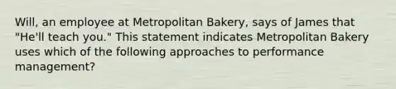 Will, an employee at Metropolitan Bakery, says of James that "He'll teach you." This statement indicates Metropolitan Bakery uses which of the following approaches to performance management?