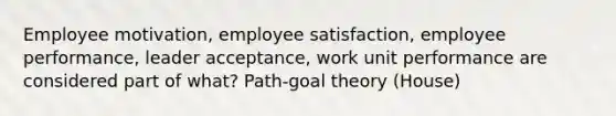 Employee motivation, employee satisfaction, employee performance, leader acceptance, work unit performance are considered part of what? Path-goal theory (House)