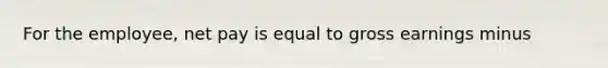 For the employee, net pay is equal to gross earnings minus