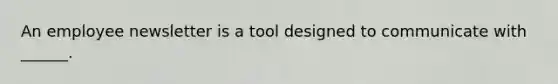 An employee newsletter is a tool designed to communicate with ______.