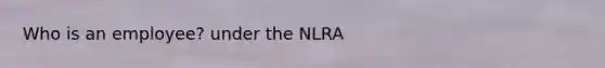 Who is an employee? under the NLRA