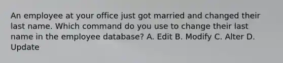 An employee at your office just got married and changed their last name. Which command do you use to change their last name in the employee database? A. Edit B. Modify C. Alter D. Update