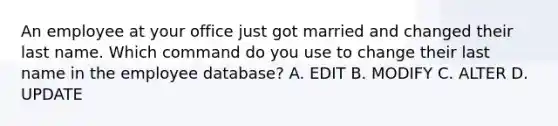 An employee at your office just got married and changed their last name. Which command do you use to change their last name in the employee database? A. EDIT B. MODIFY C. ALTER D. UPDATE