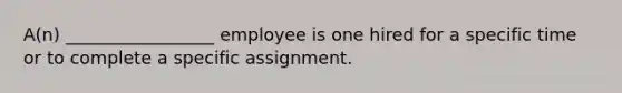 A(n) _________________ employee is one hired for a specific time or to complete a specific assignment.