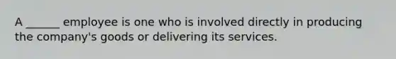 A ______ employee is one who is involved directly in producing the company's goods or delivering its services.