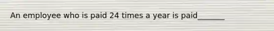 An employee who is paid 24 times a year is paid_______