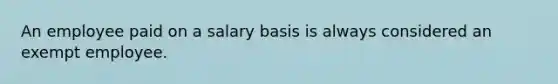 An employee paid on a salary basis is always considered an exempt employee.