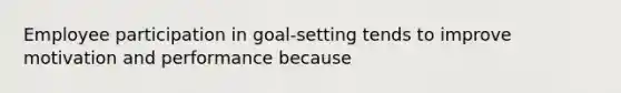 Employee participation in goal-setting tends to improve motivation and performance because