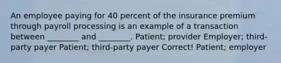 An employee paying for 40 percent of the insurance premium through payroll processing is an example of a transaction between ________ and ________. Patient; provider Employer; third-party payer Patient; third-party payer Correct! Patient; employer